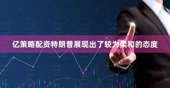 亿策略配资特朗普展现出了较为柔和的态度