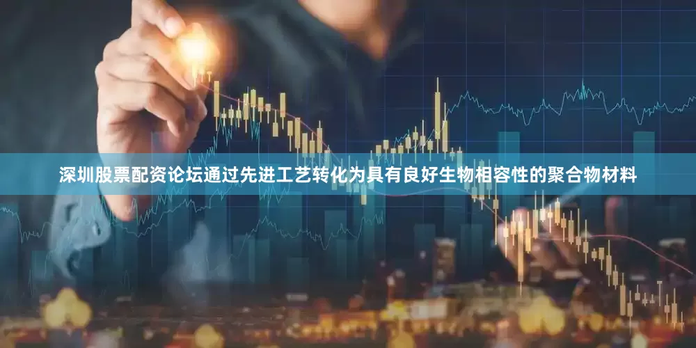 深圳股票配资论坛通过先进工艺转化为具有良好生物相容性的聚合物材料