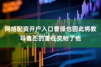 网络配资开户入口曹操也因此将教导曹丕的重任交给了他