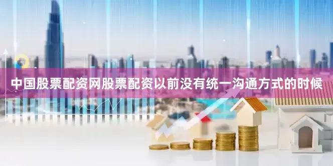 中国股票配资网股票配资以前没有统一沟通方式的时候
