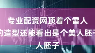 专业配资网顶着个雷人的造型还能看出是个美人胚子