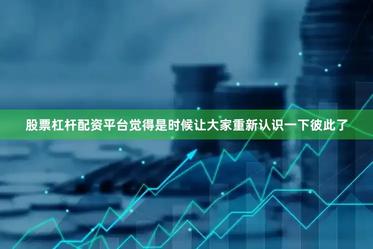 股票杠杆配资平台觉得是时候让大家重新认识一下彼此了