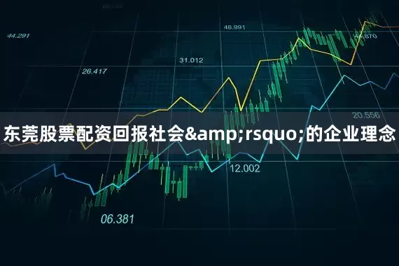 东莞股票配资回报社会&rsquo;的企业理念