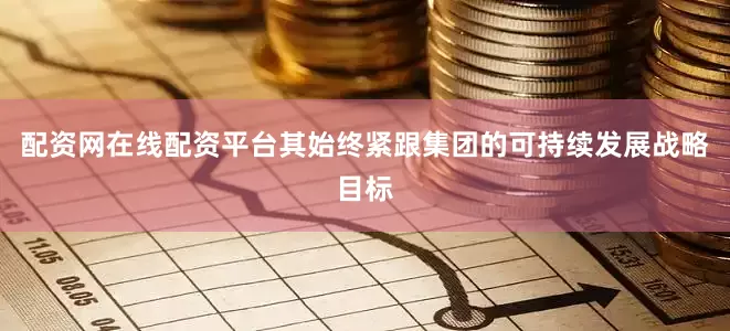 配资网在线配资平台其始终紧跟集团的可持续发展战略目标