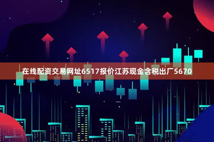 在线配资交易网址6517报价江苏现金含税出厂5670
