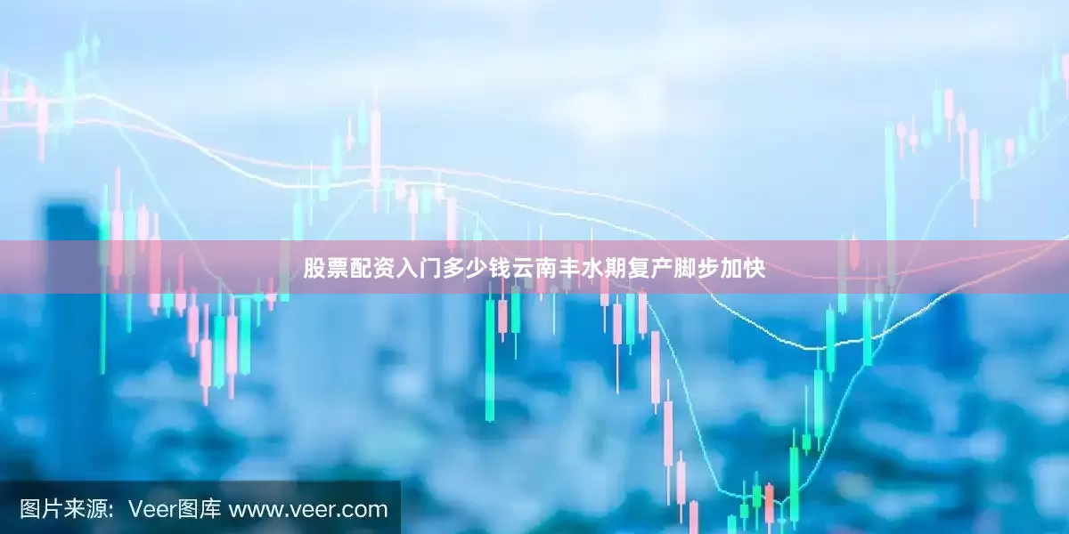 股票配资入门多少钱云南丰水期复产脚步加快