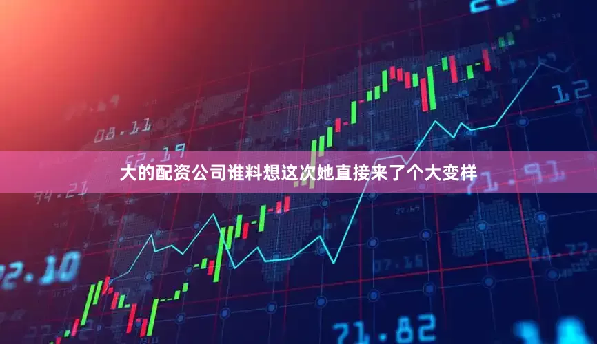 大的配资公司谁料想这次她直接来了个大变样