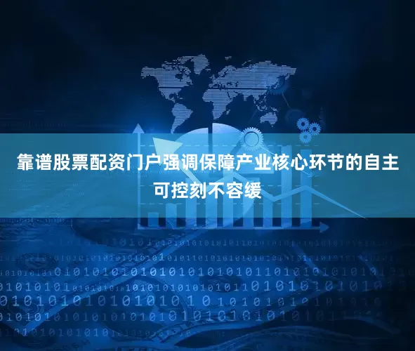 靠谱股票配资门户强调保障产业核心环节的自主可控刻不容缓