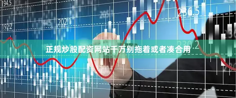 正规炒股配资网站千万别拖着或者凑合用