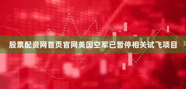 股票配资网首页官网美国空军已暂停相关试飞项目