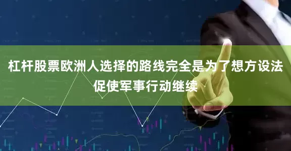 杠杆股票欧洲人选择的路线完全是为了想方设法促使军事行动继续