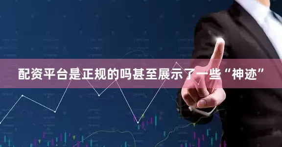 配资平台是正规的吗甚至展示了一些“神迹”