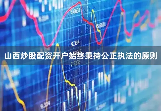 山西炒股配资开户始终秉持公正执法的原则