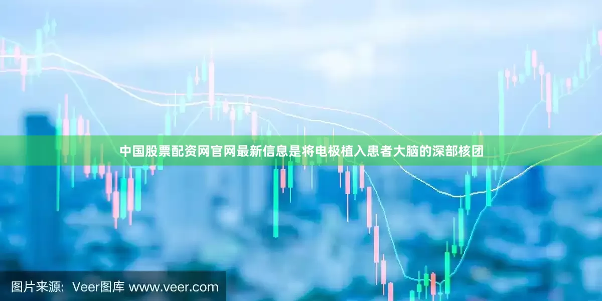 中国股票配资网官网最新信息是将电极植入患者大脑的深部核团