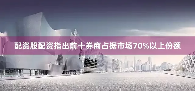 配资股配资指出前十券商占据市场70%以上份额