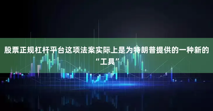 股票正规杠杆平台这项法案实际上是为特朗普提供的一种新的“工具”