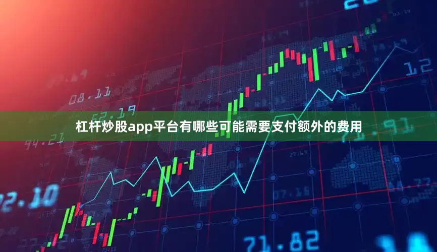 杠杆炒股app平台有哪些可能需要支付额外的费用