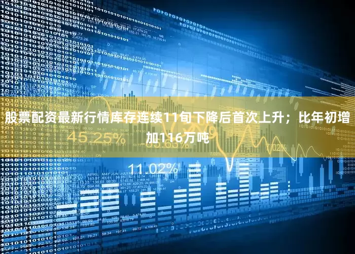 股票配资最新行情库存连续11旬下降后首次上升；比年初增加116万吨