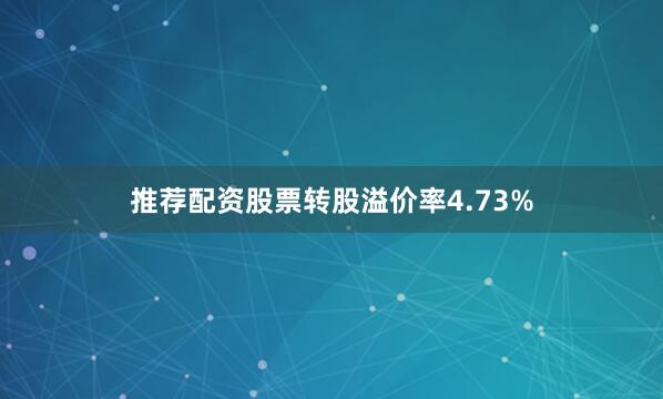 推荐配资股票转股溢价率4.73%