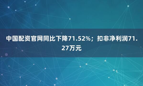 中国配资官网同比下降71.52%；扣非净利润71.27万元
