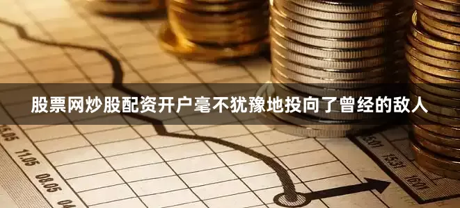 股票网炒股配资开户毫不犹豫地投向了曾经的敌人