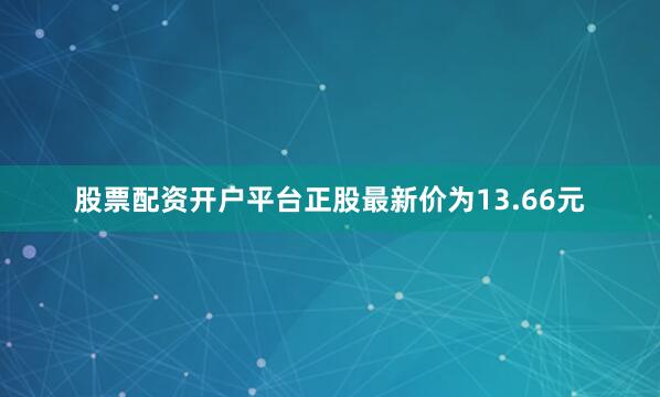 股票配资开户平台正股最新价为13.66元