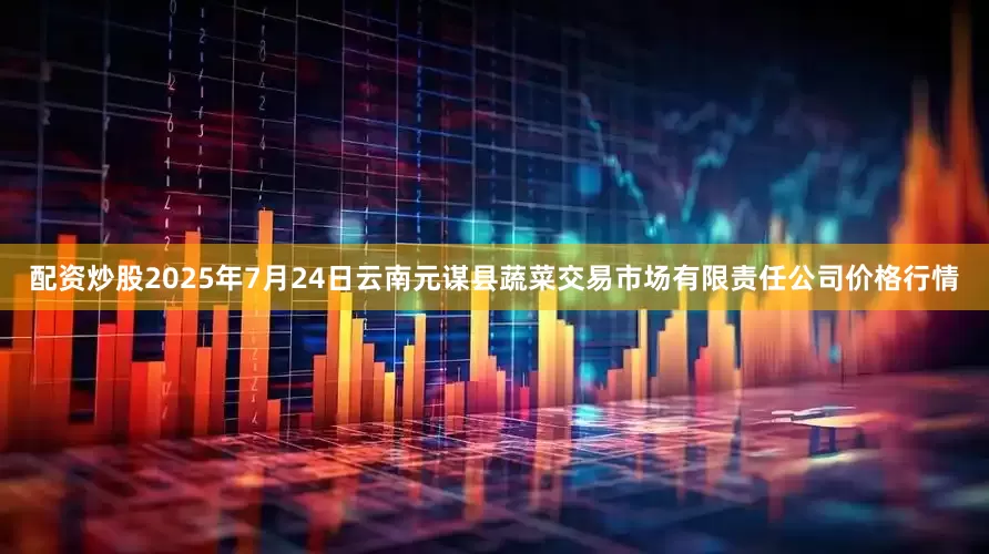 配资炒股2025年7月24日云南元谋县蔬菜交易市场有限责任公司价格行情