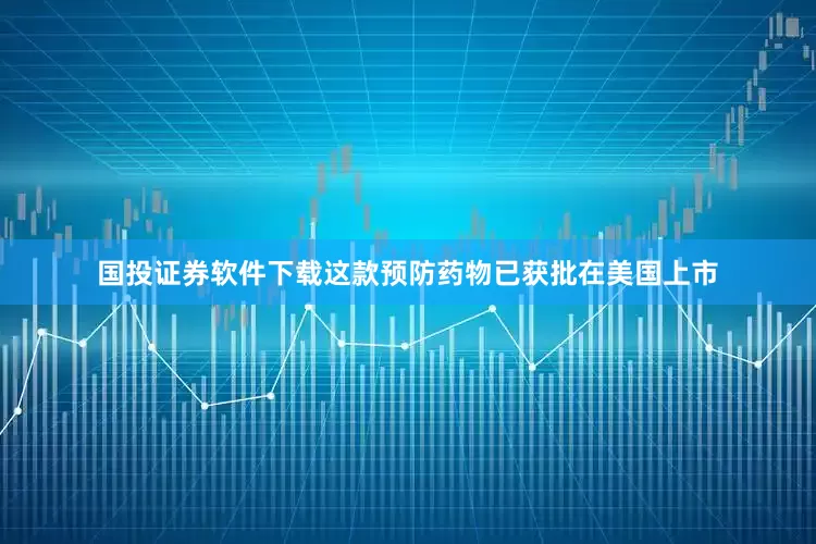 国投证券软件下载这款预防药物已获批在美国上市
