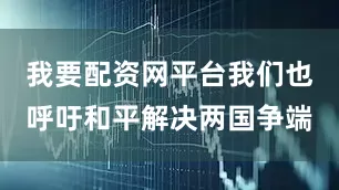 我要配资网平台我们也呼吁和平解决两国争端