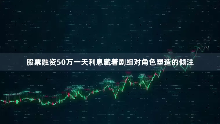 股票融资50万一天利息藏着剧组对角色塑造的倾注