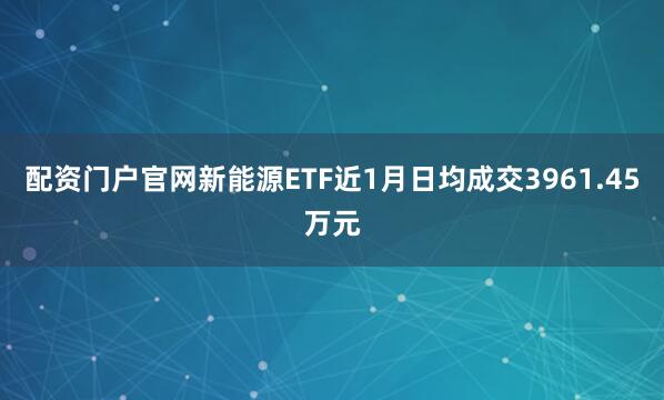 配资门户官网新能源ETF近1月日均成交3961.45万元