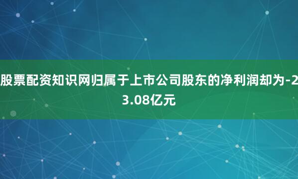 股票配资知识网归属于上市公司股东的净利润却为-23.08亿元