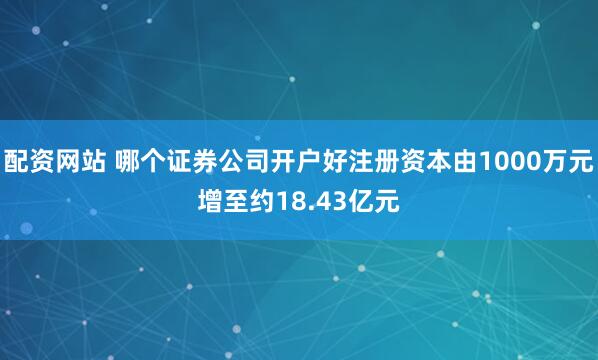 配资网站 哪个证券公司开户好注册资本由1000万元增至约18.43亿元