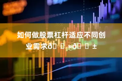 如何做股票杠杆适应不同创业需求💻📱