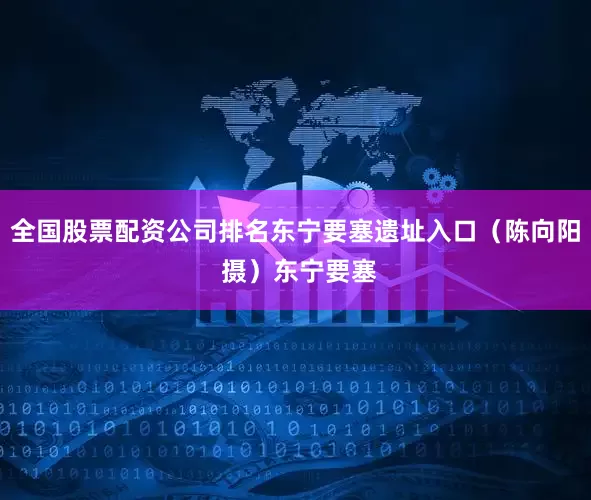 全国股票配资公司排名东宁要塞遗址入口（陈向阳 摄）东宁要塞