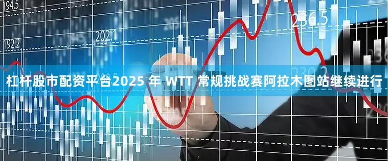 杠杆股市配资平台2025 年 WTT 常规挑战赛阿拉木图站继续进行