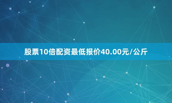 股票10倍配资最低报价40.00元/公斤