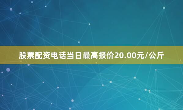股票配资电话当日最高报价20.00元/公斤