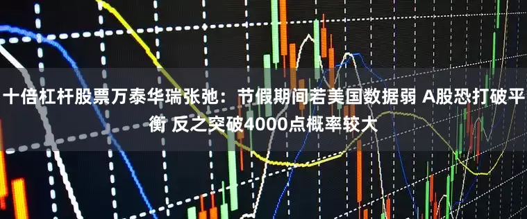 十倍杠杆股票万泰华瑞张弛：节假期间若美国数据弱 A股恐打破平衡 反之突破4000点概率较大