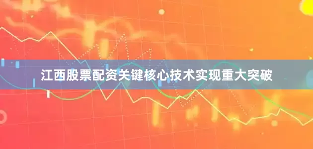 江西股票配资关键核心技术实现重大突破
