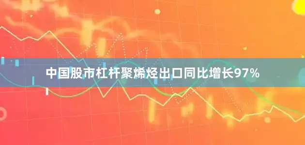 中国股市杠杆聚烯烃出口同比增长97%