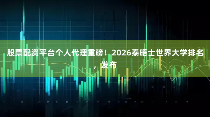 股票配资平台个人代理重磅！2026泰晤士世界大学排名，发布