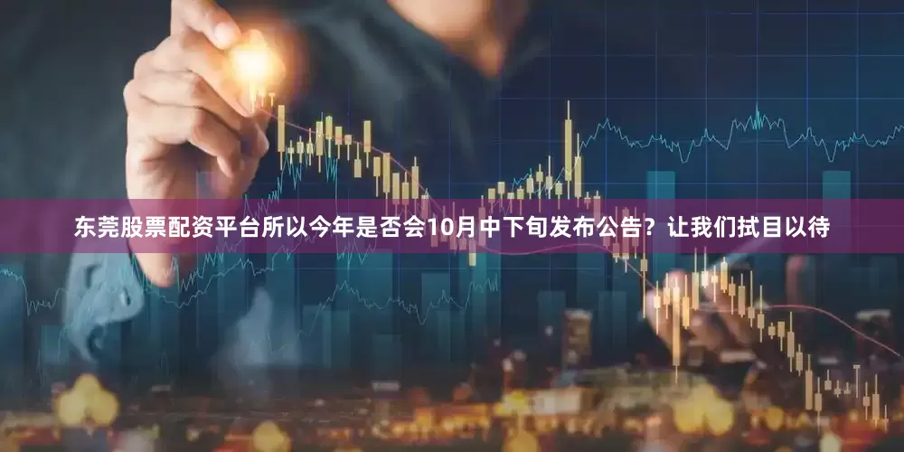 东莞股票配资平台所以今年是否会10月中下旬发布公告？让我们拭目以待