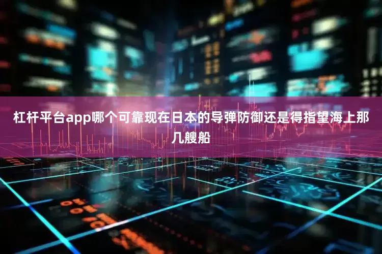 杠杆平台app哪个可靠现在日本的导弹防御还是得指望海上那几艘船