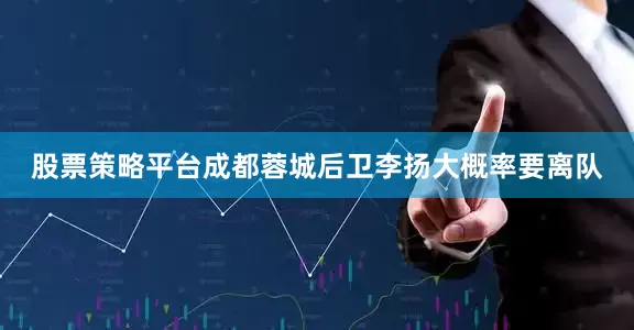 股票策略平台成都蓉城后卫李扬大概率要离队
