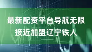 最新配资平台导航无限接近加盟辽宁铁人