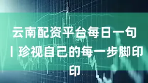 云南配资平台每日一句丨珍视自己的每一步脚印