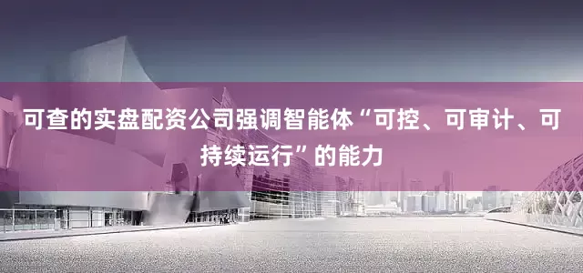 可查的实盘配资公司强调智能体“可控、可审计、可持续运行”的能力