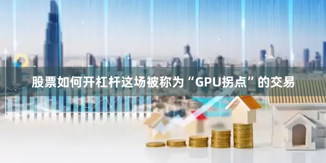股票如何开杠杆这场被称为“GPU拐点”的交易