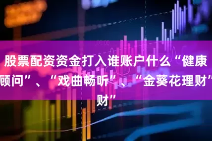 股票配资资金打入谁账户什么“健康顾问”、“戏曲畅听”、“金葵花理财”